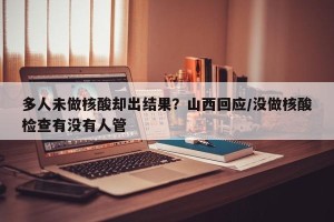 多人未做核酸却出结果？山西回应/没做核酸检查有没有人管