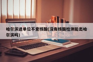 哈尔滨进单位不查核酸(没有核酸检测能出哈尔滨吗)
