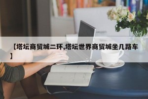 【塔坛商贸城二环,塔坛世界商贸城坐几路车】