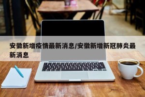 安徽新增疫情最新消息/安徽新增新冠肺炎最新消息