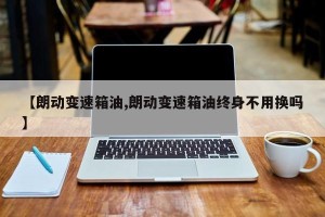 【朗动变速箱油,朗动变速箱油终身不用换吗】