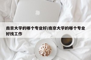 南京大学的哪个专业好/南京大学的哪个专业好找工作