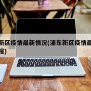 浦东新区疫情最新情况(浦东新区疫情最新情况通报)