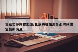 北京暂停跨省旅游/北京跨省旅游什么时候恢复最新消息