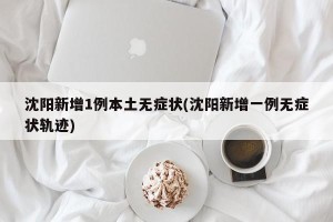 沈阳新增1例本土无症状(沈阳新增一例无症状轨迹)