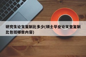 研究生论文复制比多少(硕士毕业论文查复制比包括哪些内容)