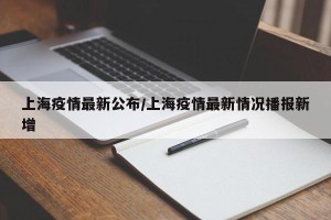 上海疫情最新公布/上海疫情最新情况播报新增