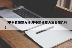 【干电瓶修复方法,干电瓶修复方法有哪几种】