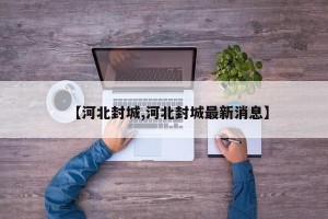 【河北封城,河北封城最新消息】