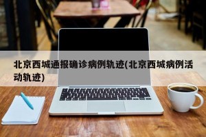 北京西城通报确诊病例轨迹(北京西城病例活动轨迹)