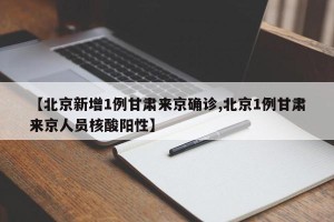 【北京新增1例甘肃来京确诊,北京1例甘肃来京人员核酸阳性】