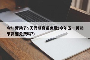今年劳动节5天假期高速免费(今年五一劳动节高速免费吗?)