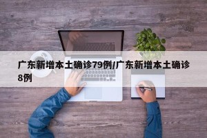 广东新增本土确诊79例/广东新增本土确诊8例