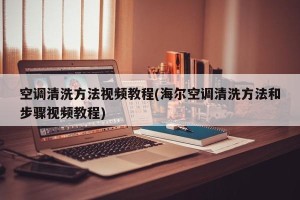 空调清洗方法视频教程(海尔空调清洗方法和步骤视频教程)