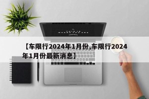 【车限行2024年1月份,车限行2024年1月份最新消息】