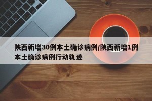 陕西新增30例本土确诊病例/陕西新增1例本土确诊病例行动轨迹