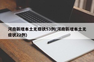 河南新增本土无症状53例(河南新增本土无症状22例)