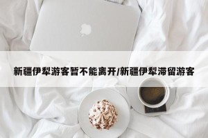 新疆伊犁游客暂不能离开/新疆伊犁滞留游客