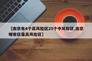 【南京有4个高风险区25个中风险区,南京哪些区是高风险区】