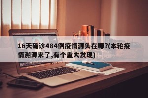 16天确诊484例疫情源头在哪?(本轮疫情溯源来了,有个重大发现)