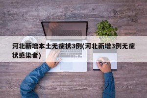 河北新增本土无症状3例(河北新增3例无症状感染者)