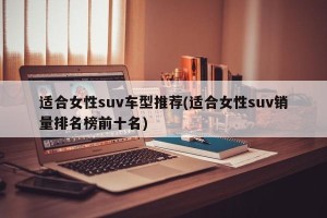 适合女性suv车型推荐(适合女性suv销量排名榜前十名)