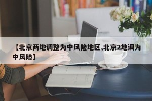 【北京两地调整为中风险地区,北京2地调为中风险】