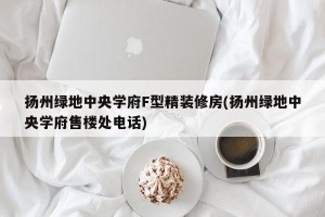 扬州绿地中央学府F型精装修房(扬州绿地中央学府售楼处电话)