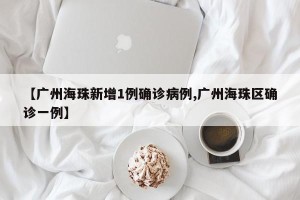 【广州海珠新增1例确诊病例,广州海珠区确诊一例】