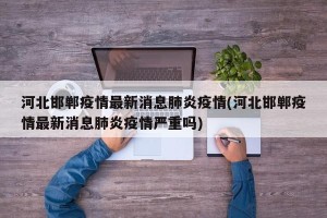 河北邯郸疫情最新消息肺炎疫情(河北邯郸疫情最新消息肺炎疫情严重吗)