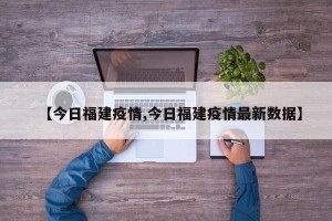 【今日福建疫情,今日福建疫情最新数据】