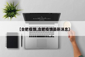 【合肥疫情,合肥疫情最新消息】