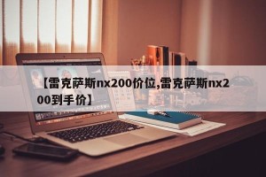 【雷克萨斯nx200价位,雷克萨斯nx200到手价】