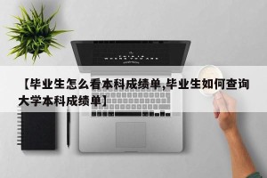 【毕业生怎么看本科成绩单,毕业生如何查询大学本科成绩单】