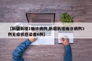 【新疆新增1确诊病例,新疆新增确诊病例3例无症状感染者6例】