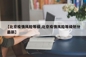 【北京疫情风险等级,北京疫情风险等级划分 最新】