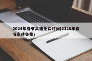 2024年春节高速免费时间(2120年春节高速免费)
