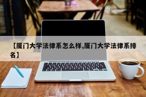 【厦门大学法律系怎么样,厦门大学法律系排名】