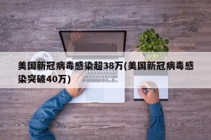 美国新冠病毒感染超38万(美国新冠病毒感染突破40万)