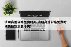 清明高速公路免费时间(清明高速公路免费时间表最新消息今天)