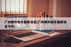 广州限外地车最新消息(广州限外地车最新消息今天)