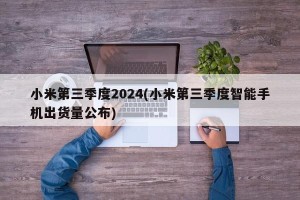 小米第三季度2024(小米第三季度智能手机出货量公布)