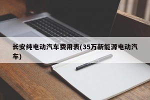 长安纯电动汽车费用表(35万新能源电动汽车)