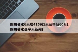 四川邻水6天增415例1天获捐超60万(四川邻水县今天新闻)