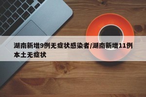 湖南新增9例无症状感染者/湖南新增11例本土无症状