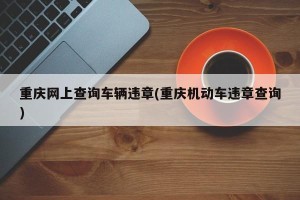 重庆网上查询车辆违章(重庆机动车违章查询)