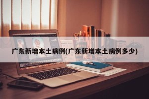 广东新增本土病例(广东新增本土病例多少)