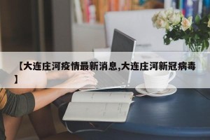 【大连庄河疫情最新消息,大连庄河新冠病毒】