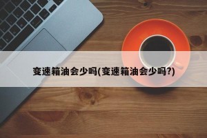 变速箱油会少吗(变速箱油会少吗?)