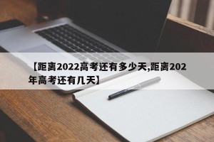 【距离2022高考还有多少天,距离202年高考还有几天】